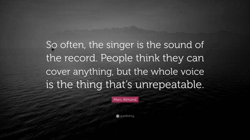 Marc Almond Quote: “So often, the singer is the sound of the record. People think they can cover anything, but the whole voice is the thing that’s unrepeatable.”