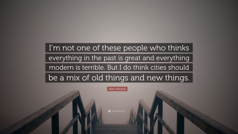 Marc Almond Quote: “I’m not one of these people who thinks everything in the past is great and everything modern is terrible. But I do think cities should be a mix of old things and new things.”