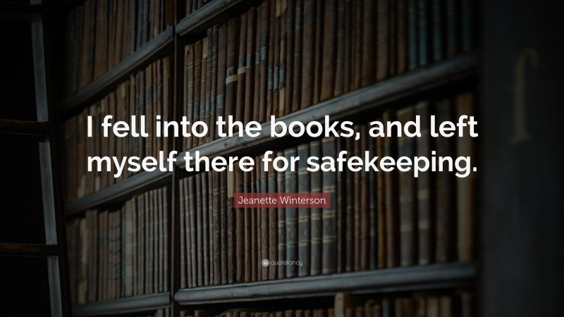 Jeanette Winterson Quote: “I fell into the books, and left myself there for safekeeping.”