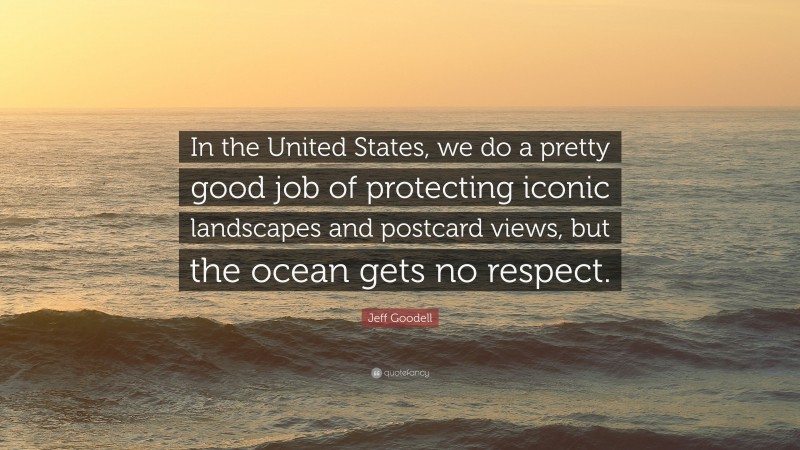Jeff Goodell Quote: “In the United States, we do a pretty good job of protecting iconic landscapes and postcard views, but the ocean gets no respect.”