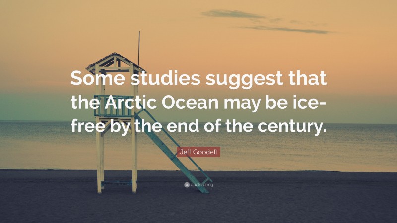Jeff Goodell Quote: “Some studies suggest that the Arctic Ocean may be ice-free by the end of the century.”