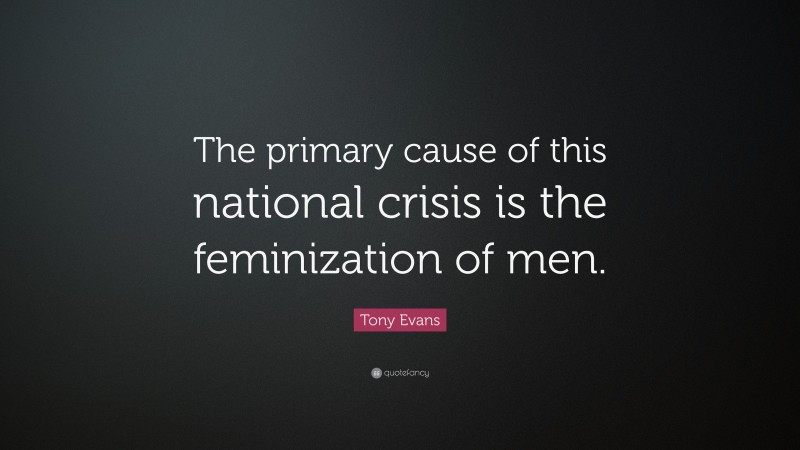 Tony Evans Quote: “The primary cause of this national crisis is the feminization of men.”