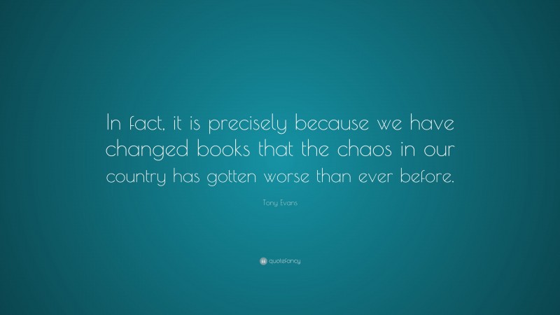 Tony Evans Quote: “In fact, it is precisely because we have changed books that the chaos in our country has gotten worse than ever before.”