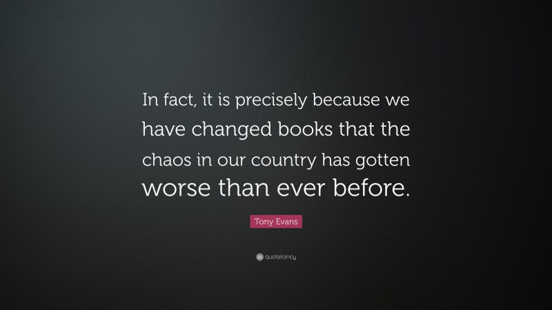 Tony Evans Quote: “In fact, it is precisely because we have changed books that the chaos in our country has gotten worse than ever before.”