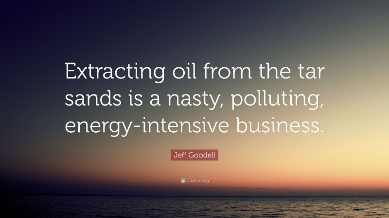Jeff Goodell Quote: “Extracting oil from the tar sands is a nasty, polluting, energy-intensive business.”