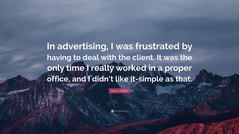 Terry Gilliam Quote: “In advertising, I was frustrated by having to deal with the client. It was the only time I really worked in a proper office, and I didn’t like it-simple as that.”