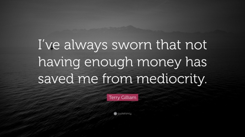Terry Gilliam Quote: “I’ve always sworn that not having enough money has saved me from mediocrity.”