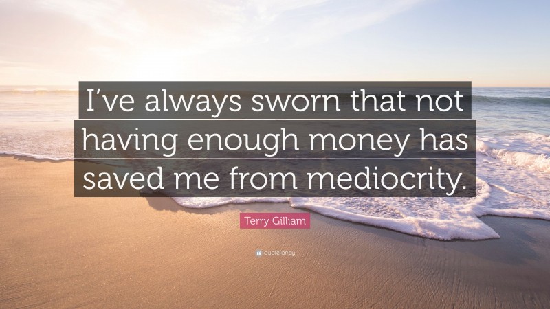 Terry Gilliam Quote: “I’ve always sworn that not having enough money has saved me from mediocrity.”
