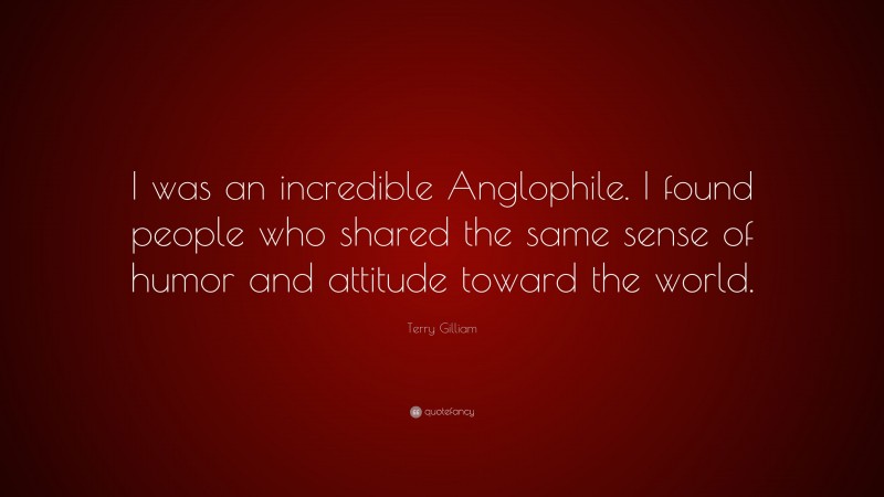 Terry Gilliam Quote: “I was an incredible Anglophile. I found people who shared the same sense of humor and attitude toward the world.”
