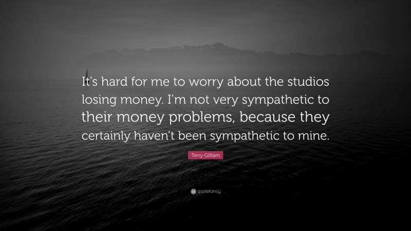 Terry Gilliam Quote: “It’s hard for me to worry about the studios losing money. I’m not very sympathetic to their money problems, because they certainly haven’t been sympathetic to mine.”