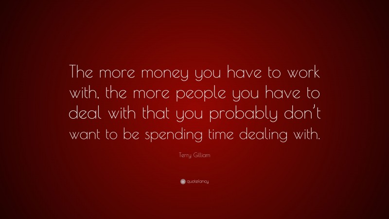 Terry Gilliam Quote: “The more money you have to work with, the more people you have to deal with that you probably don’t want to be spending time dealing with.”