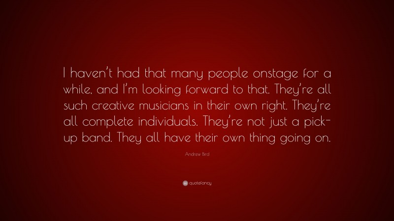 Andrew Bird Quote: “I haven’t had that many people onstage for a while, and I’m looking forward to that. They’re all such creative musicians in their own right. They’re all complete individuals. They’re not just a pick-up band. They all have their own thing going on.”