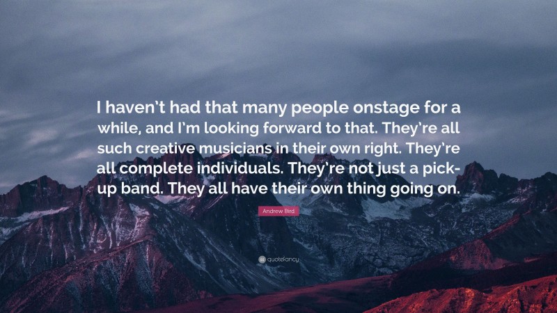 Andrew Bird Quote: “I haven’t had that many people onstage for a while, and I’m looking forward to that. They’re all such creative musicians in their own right. They’re all complete individuals. They’re not just a pick-up band. They all have their own thing going on.”