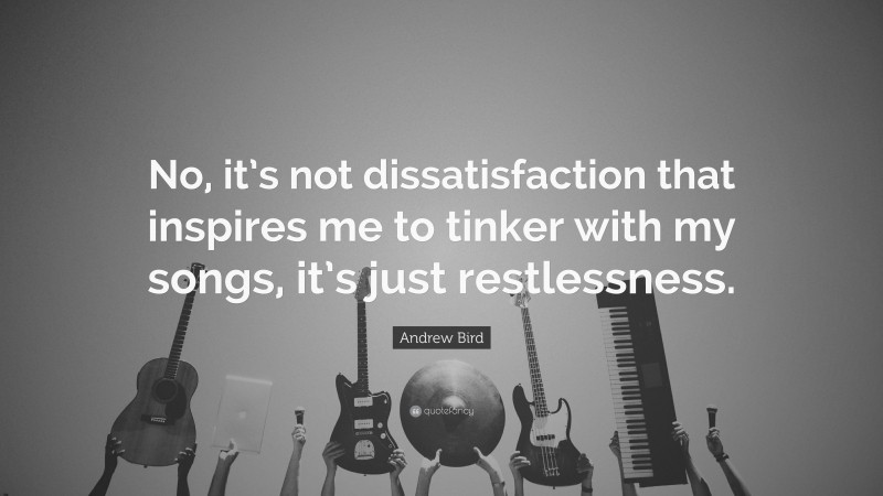 Andrew Bird Quote: “No, it’s not dissatisfaction that inspires me to tinker with my songs, it’s just restlessness.”