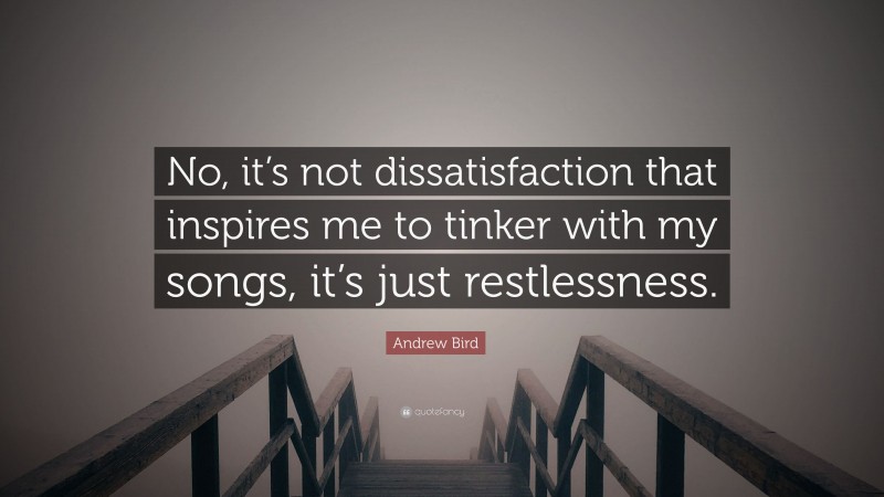 Andrew Bird Quote: “No, it’s not dissatisfaction that inspires me to tinker with my songs, it’s just restlessness.”