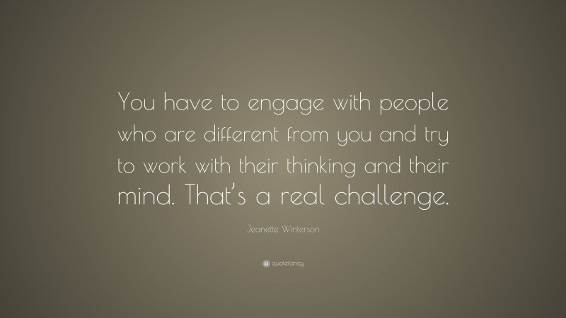 Jeanette Winterson Quote: “You have to engage with people who are different from you and try to work with their thinking and their mind. That’s a real challenge.”
