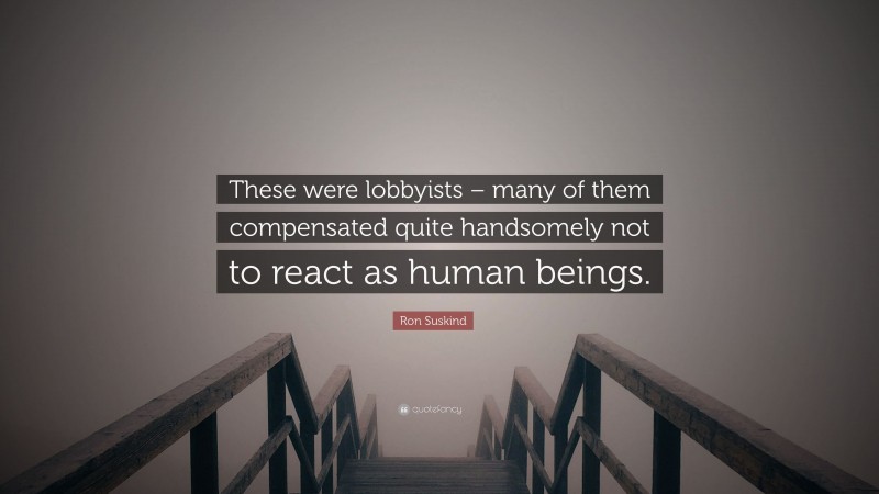 Ron Suskind Quote: “These were lobbyists – many of them compensated quite handsomely not to react as human beings.”