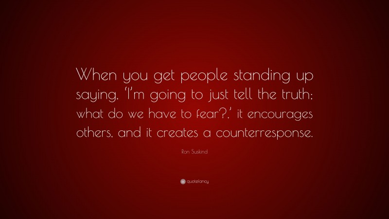 Ron Suskind Quote: “When you get people standing up saying, ‘I’m going to just tell the truth; what do we have to fear?,’ it encourages others, and it creates a counterresponse.”