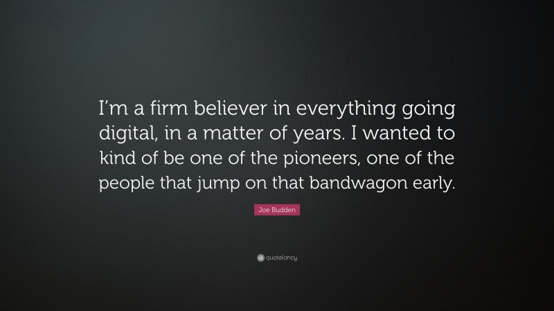 Joe Budden Quote: “I’m a firm believer in everything going digital, in a matter of years. I wanted to kind of be one of the pioneers, one of the people that jump on that bandwagon early.”