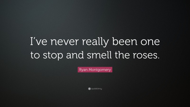 Ryan Montgomery Quote: “I’ve never really been one to stop and smell the roses.”
