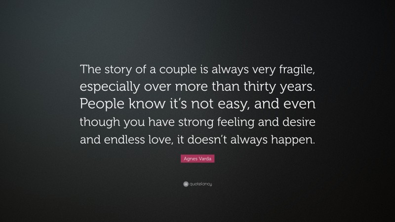 Agnes Varda Quote: “The story of a couple is always very fragile, especially over more than thirty years. People know it’s not easy, and even though you have strong feeling and desire and endless love, it doesn’t always happen.”