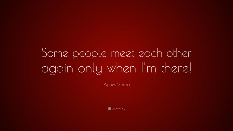 Agnes Varda Quote: “Some people meet each other again only when I’m there!”