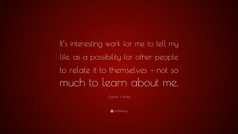 Agnes Varda Quote: “It’s interesting work for me to tell my life, as a possibility for other people to relate it to themselves – not so much to learn about me.”
