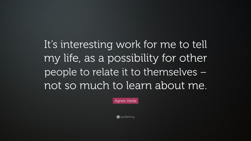 Agnes Varda Quote: “It’s interesting work for me to tell my life, as a possibility for other people to relate it to themselves – not so much to learn about me.”