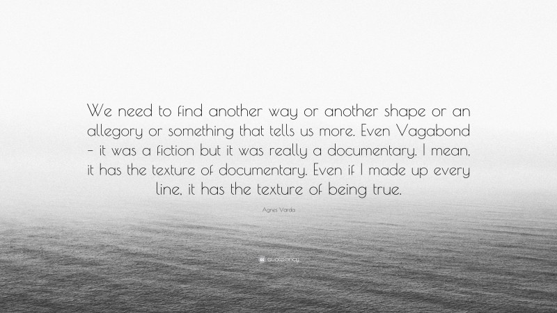 Agnes Varda Quote: “We need to find another way or another shape or an allegory or something that tells us more. Even Vagabond – it was a fiction but it was really a documentary. I mean, it has the texture of documentary. Even if I made up every line, it has the texture of being true.”