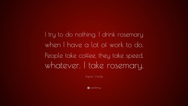 Agnes Varda Quote: “I try to do nothing. I drink rosemary when I have a lot of work to do. People take coffee, they take speed, whatever. I take rosemary.”