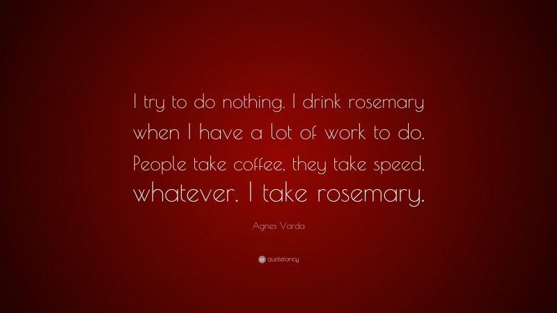 Agnes Varda Quote: “I try to do nothing. I drink rosemary when I have a lot of work to do. People take coffee, they take speed, whatever. I take rosemary.”