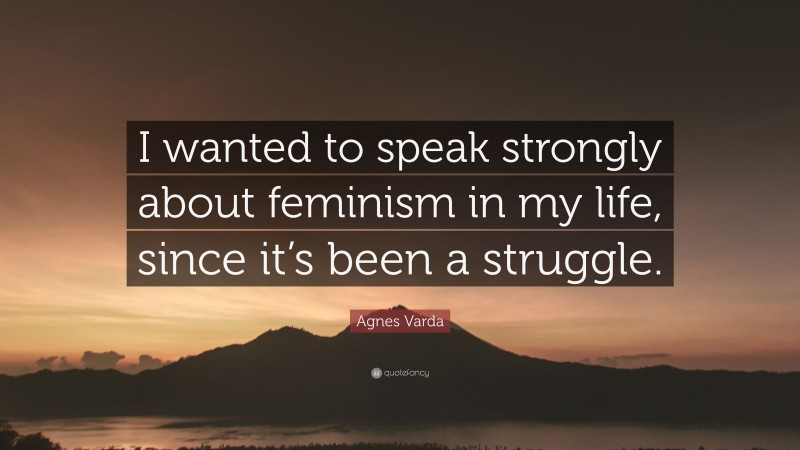 Agnes Varda Quote: “I wanted to speak strongly about feminism in my life, since it’s been a struggle.”