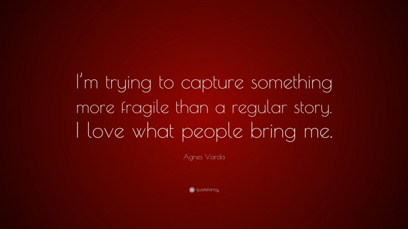 Agnes Varda Quote: “I’m trying to capture something more fragile than a regular story. I love what people bring me.”