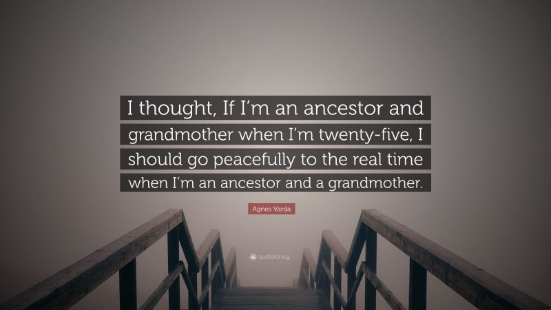Agnes Varda Quote: “I thought, If I’m an ancestor and grandmother when I’m twenty-five, I should go peacefully to the real time when I’m an ancestor and a grandmother.”