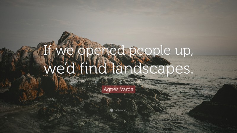 Agnes Varda Quote: “If we opened people up, we’d find landscapes.”