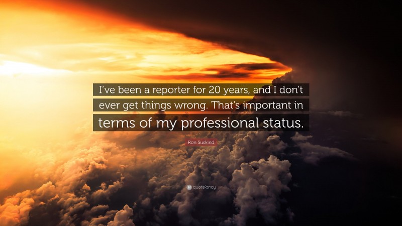 Ron Suskind Quote: “I’ve been a reporter for 20 years, and I don’t ever get things wrong. That’s important in terms of my professional status.”