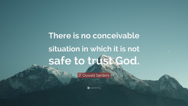 J. Oswald Sanders Quote: “There is no conceivable situation in which it is not safe to trust God.”