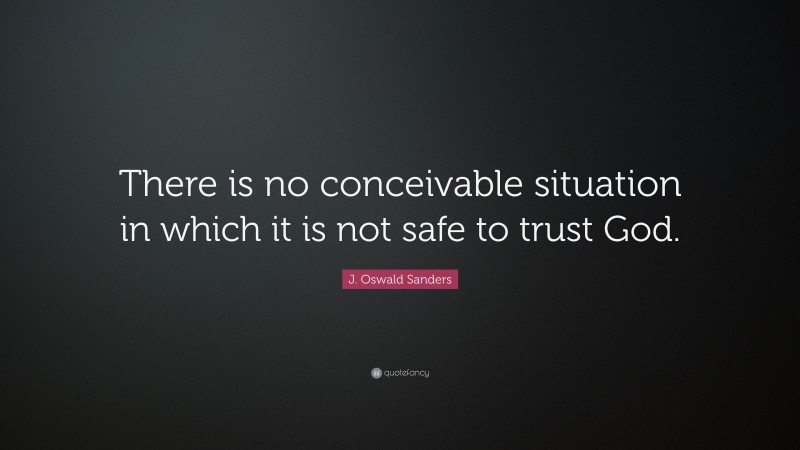 J. Oswald Sanders Quote: “There is no conceivable situation in which it is not safe to trust God.”