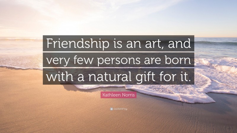 Kathleen Norris Quote: “Friendship is an art, and very few persons are born with a natural gift for it.”