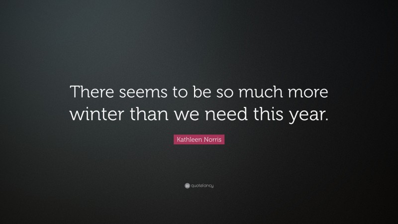 Kathleen Norris Quote: “There seems to be so much more winter than we need this year.”