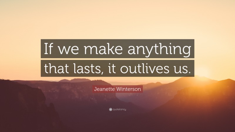 Jeanette Winterson Quote: “If we make anything that lasts, it outlives us.”