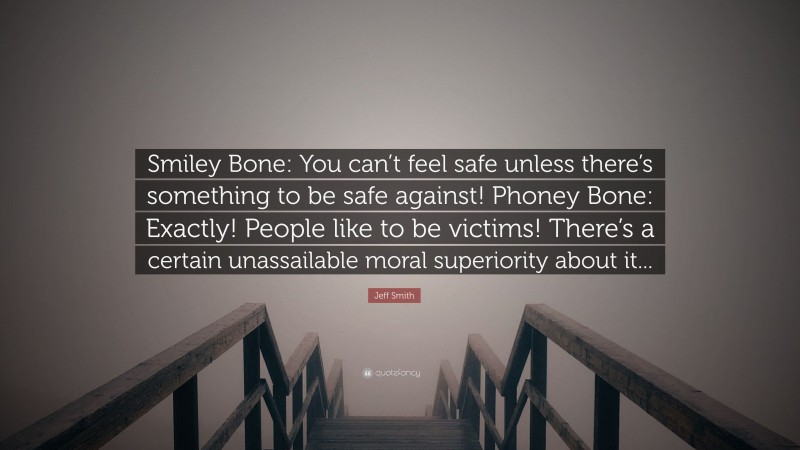 Jeff Smith Quote: “Smiley Bone: You can’t feel safe unless there’s something to be safe against! Phoney Bone: Exactly! People like to be victims! There’s a certain unassailable moral superiority about it...”