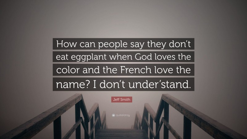 Jeff Smith Quote: “How can people say they don’t eat eggplant when God loves the color and the French love the name? I don’t under’stand.”