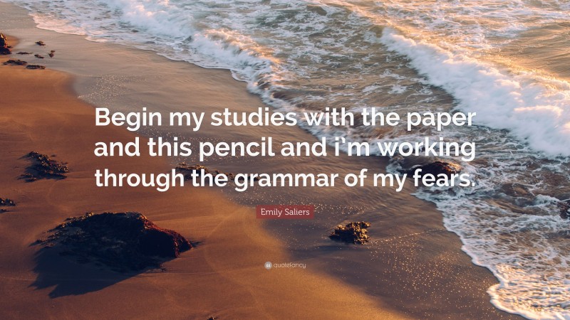 Emily Saliers Quote: “Begin my studies with the paper and this pencil and i’m working through the grammar of my fears.”