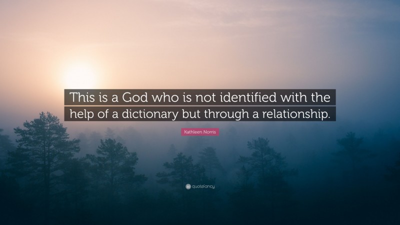 Kathleen Norris Quote: “This is a God who is not identified with the help of a dictionary but through a relationship.”