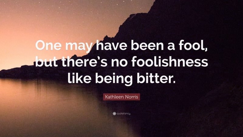 Kathleen Norris Quote: “One may have been a fool, but there’s no foolishness like being bitter.”