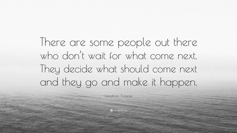 Jonathan Tropper Quote: “There are some people out there who don’t wait for what come next. They decide what should come next and they go and make it happen.”