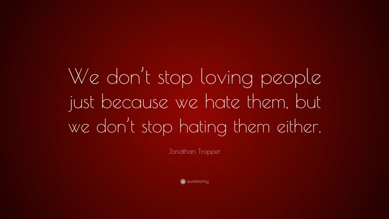 Jonathan Tropper Quote: “We don’t stop loving people just because we hate them, but we don’t stop hating them either.”