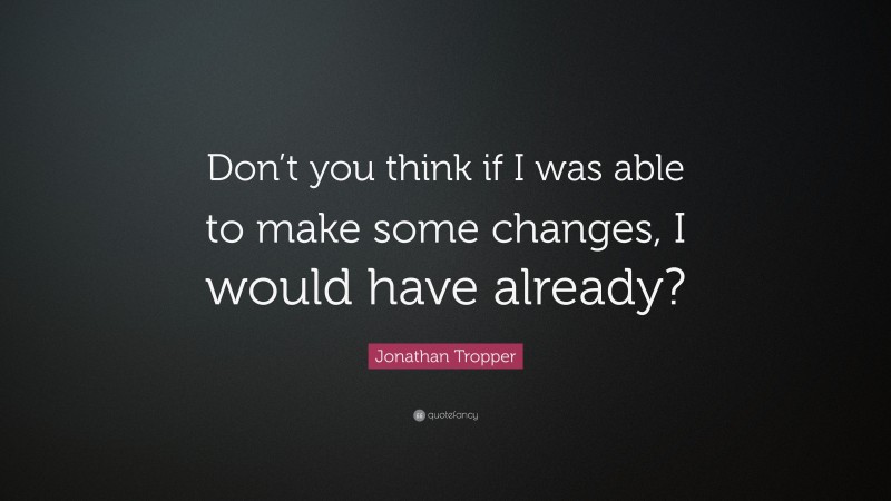 Jonathan Tropper Quote: “Don’t you think if I was able to make some changes, I would have already?”