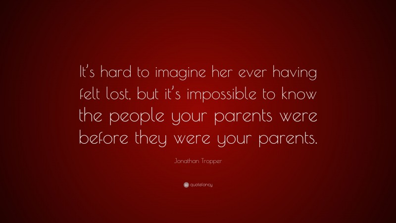 Jonathan Tropper Quote: “It’s hard to imagine her ever having felt lost, but it’s impossible to know the people your parents were before they were your parents.”